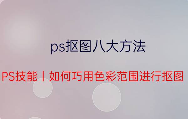 ps抠图八大方法 PS技能丨如何巧用色彩范围进行抠图？